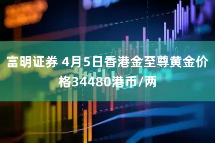 富明证券 4月5日香港金至尊黄金价格34480港币/两