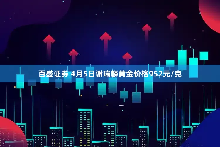 百盛证券 4月5日谢瑞麟黄金价格952元/克
