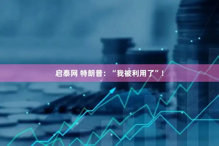 启泰网 特朗普：“我被利用了”！