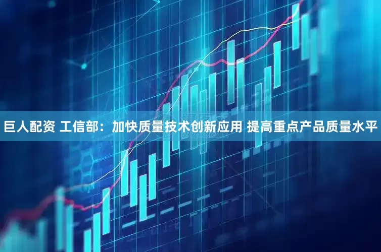 巨人配资 工信部：加快质量技术创新应用 提高重点产品质量水平