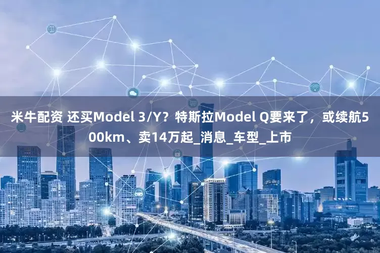 米牛配资 还买Model 3/Y？特斯拉Model Q要来了，或续航500km、卖14万起_消息_车型_上市