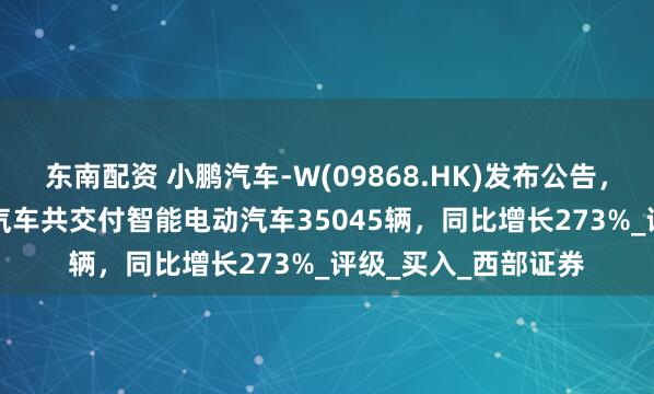 东南配资 小鹏汽车-W(09868.HK)发布公告，2025年4月，小鹏汽车共交付智能电动汽车35045辆，同比增长273%_评级_买入_西部证券