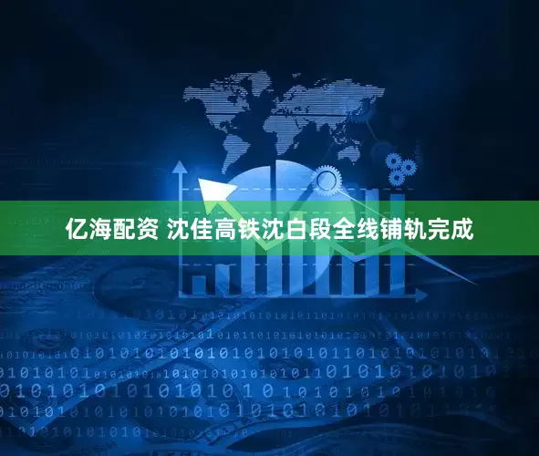 亿海配资 沈佳高铁沈白段全线铺轨完成
