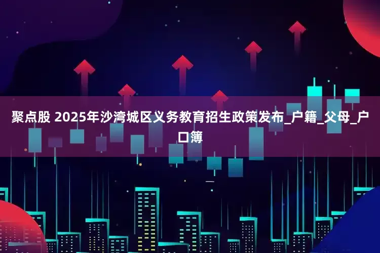 聚点股 2025年沙湾城区义务教育招生政策发布_户籍_父母_户口簿