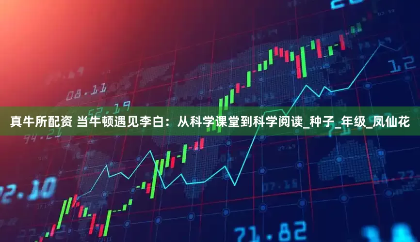 真牛所配资 当牛顿遇见李白：从科学课堂到科学阅读_种子_年级_凤仙花