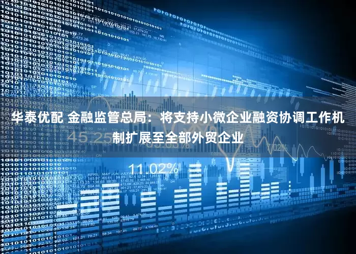 华泰优配 金融监管总局：将支持小微企业融资协调工作机制扩展至全部外贸企业