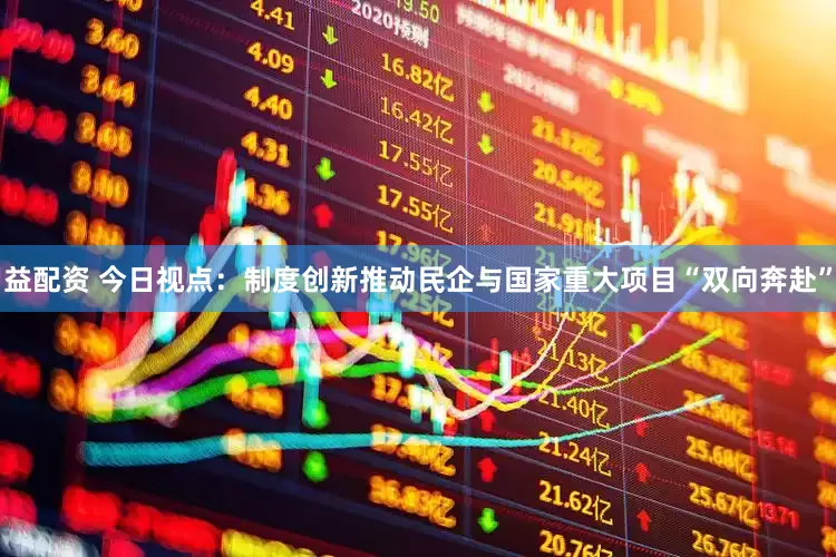 益配资 今日视点：制度创新推动民企与国家重大项目“双向奔赴”