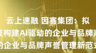 云上速融 因赛集团：拟与昕搜科技构建AI驱动的企业与品牌声誉管理新范式