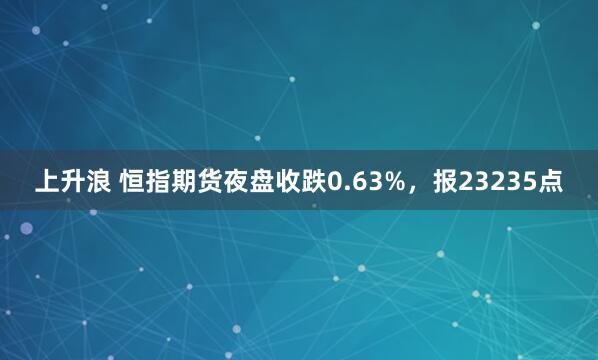 上升浪 恒指期货夜盘收跌0.63%，报23235点