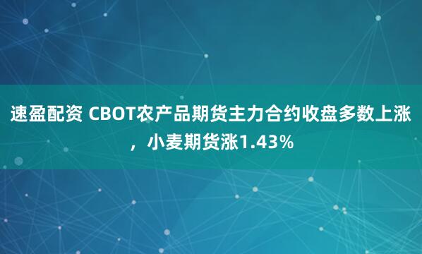速盈配资 CBOT农产品期货主力合约收盘多数上涨，小麦期货涨1.43%