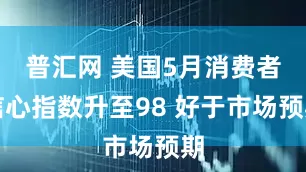 普汇网 美国5月消费者信心指数升至98 好于市场预期