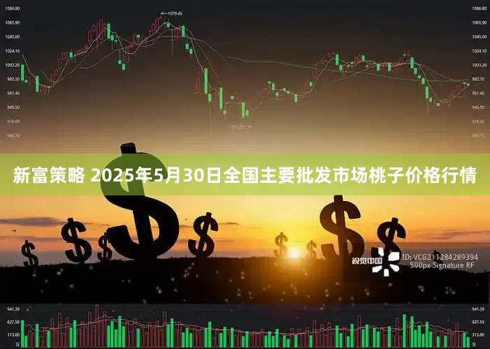 新富策略 2025年5月30日全国主要批发市场桃子价格行情