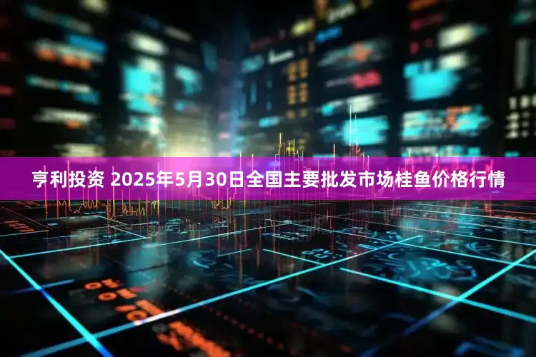 亨利投资 2025年5月30日全国主要批发市场桂鱼价格行情