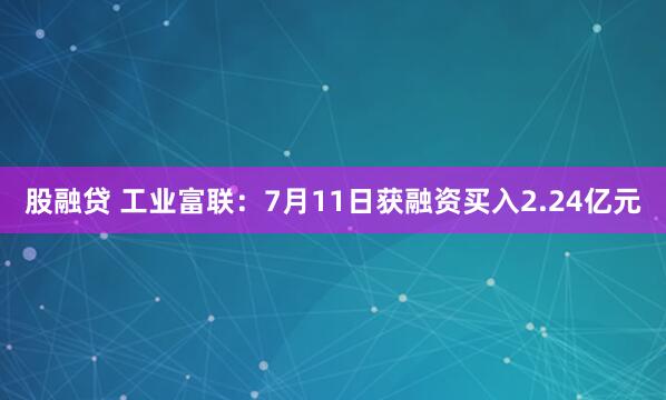 股融贷 工业富联：7月11日获融资买入2.24亿元