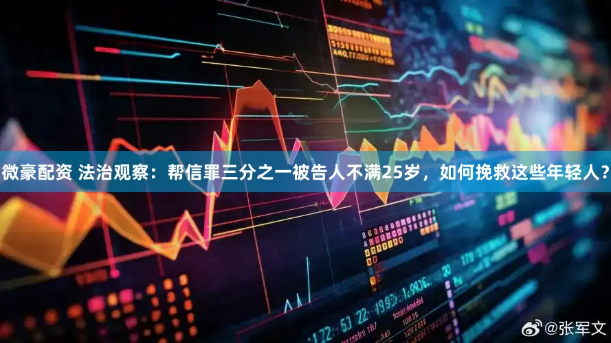 微豪配资 法治观察：帮信罪三分之一被告人不满25岁，如何挽救这些年轻人？