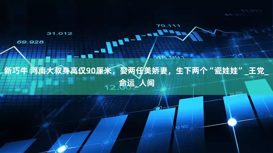 新巧牛 河南大叔身高仅90厘米，娶两任美娇妻，生下两个“瓷娃娃”_王党_命运_人间