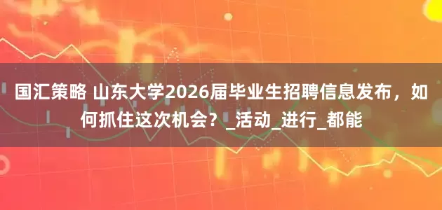 国汇策略 山东大学2026届毕业生招聘信息发布，如何抓住这次机会？_活动_进行_都能