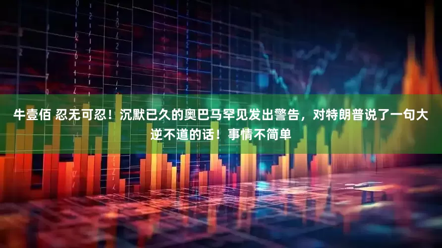 牛壹佰 忍无可忍！沉默已久的奥巴马罕见发出警告，对特朗普说了一句大逆不道的话！事情不简单