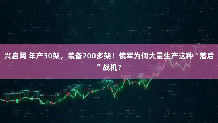 兴启网 年产30架，装备200多架！俄军为何大量生产这种“落后”战机？