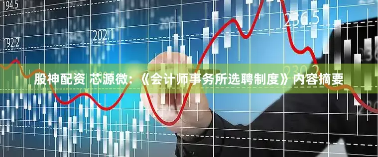 股神配资 芯源微: 《会计师事务所选聘制度》内容摘要