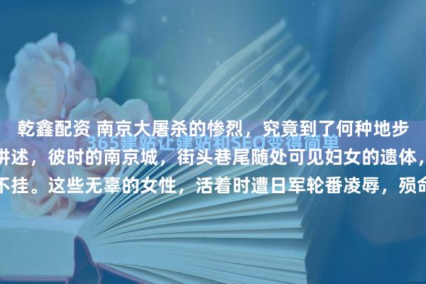 乾鑫配资 南京大屠杀的惨烈，究竟到了何种地步？一位当时的收尸人曾讲述，彼时的南京城，街头巷尾随处可见妇女的遗体，她们赤身裸体，一丝不挂。这些无辜的女性，活着时遭日军轮番凌辱，殒命后仍难逃兽行摧残。许多女尸被开膛破肚，有的乳房被残忍割去，有的下体被塞满硬物。更令人发指的是，无数怀孕的妇女，被日军挑开肚...