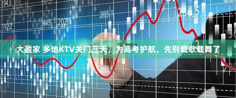 大盈家 多地KTV关门三天，为高考护航，先别载歌载舞了