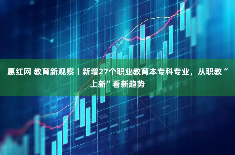 惠红网 教育新观察丨新增27个职业教育本专科专业，从职教“上新”看新趋势
