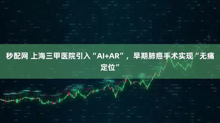 秒配网 上海三甲医院引入“AI+AR”，早期肺癌手术实现“无痛定位”