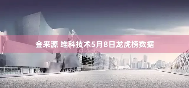 金来源 维科技术5月8日龙虎榜数据