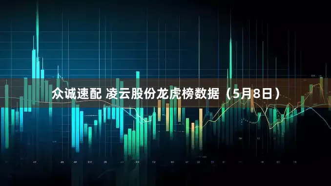 众诚速配 凌云股份龙虎榜数据（5月8日）